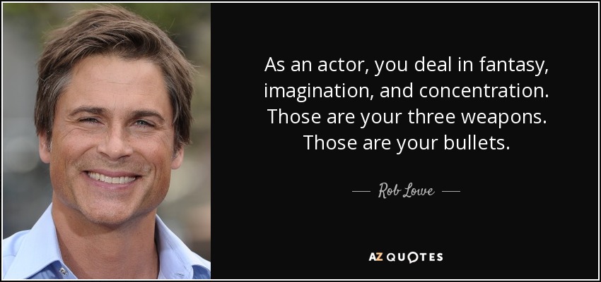 As an actor, you deal in fantasy, imagination, and concentration. Those are your three weapons. Those are your bullets. - Rob Lowe