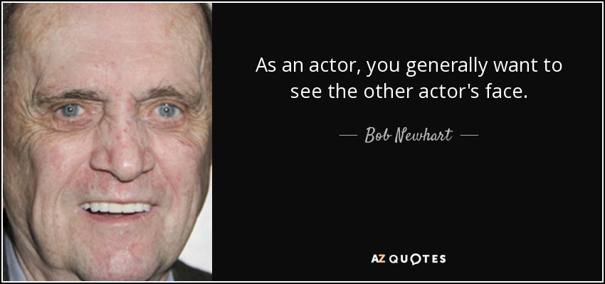 As an actor, you generally want to see the other actor's face. - Bob Newhart