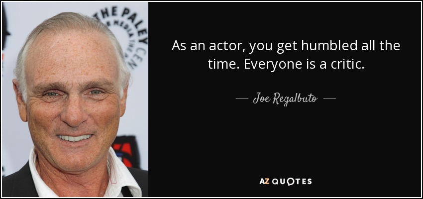 As an actor, you get humbled all the time. Everyone is a critic. - Joe Regalbuto