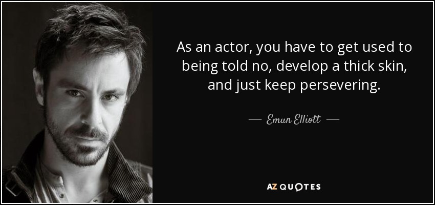 As an actor, you have to get used to being told no, develop a thick skin, and just keep persevering. - Emun Elliott