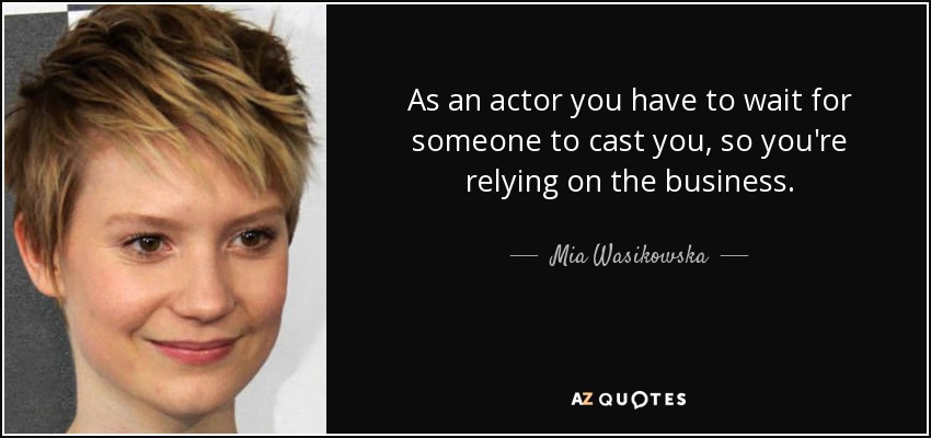 As an actor you have to wait for someone to cast you, so you're relying on the business. - Mia Wasikowska