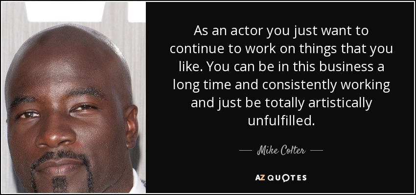 As an actor you just want to continue to work on things that you like. You can be in this business a long time and consistently working and just be totally artistically unfulfilled. - Mike Colter