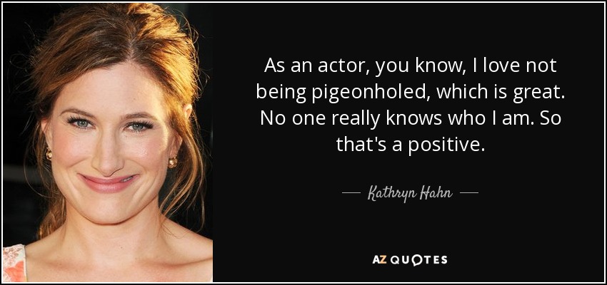 As an actor, you know, I love not being pigeonholed, which is great. No one really knows who I am. So that's a positive. - Kathryn Hahn
