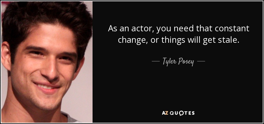 As an actor, you need that constant change, or things will get stale. - Tyler Posey