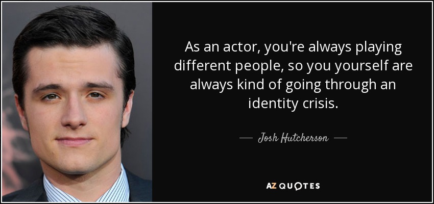 As an actor, you're always playing different people, so you yourself are always kind of going through an identity crisis. - Josh Hutcherson