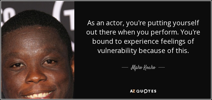 As an actor, you're putting yourself out there when you perform. You're bound to experience feelings of vulnerability because of this. - Mpho Koaho