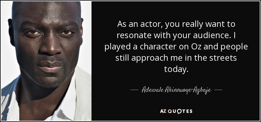 As an actor, you really want to resonate with your audience. I played a character on Oz and people still approach me in the streets today. - Adewale Akinnuoye-Agbaje