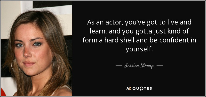 As an actor, you’ve got to live and learn, and you gotta just kind of form a hard shell and be confident in yourself. - Jessica Stroup