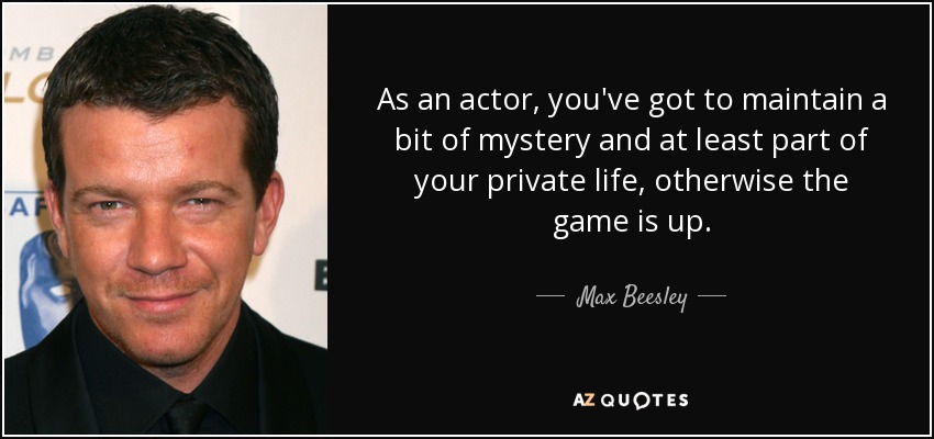 As an actor, you've got to maintain a bit of mystery and at least part of your private life, otherwise the game is up. - Max Beesley