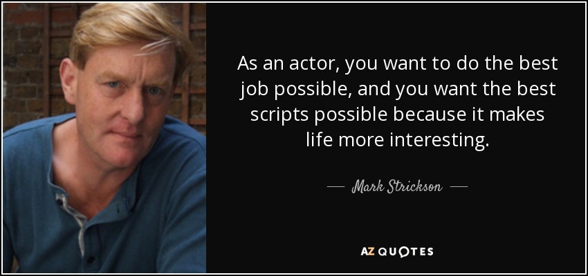 As an actor, you want to do the best job possible, and you want the best scripts possible because it makes life more interesting. - Mark Strickson