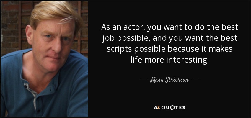 As an actor, you want to do the best job possible, and you want the best scripts possible because it makes life more interesting. - Mark Strickson