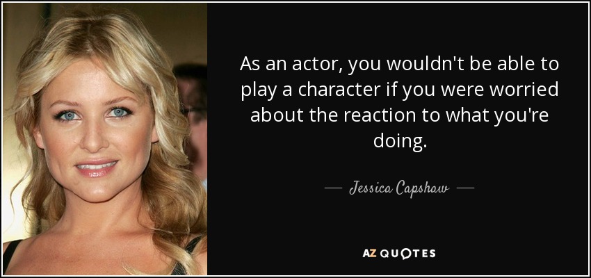 As an actor, you wouldn't be able to play a character if you were worried about the reaction to what you're doing. - Jessica Capshaw