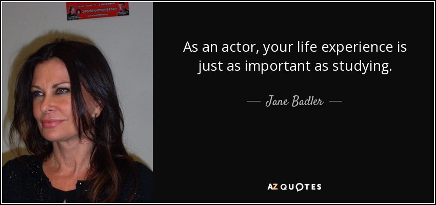 As an actor, your life experience is just as important as studying. - Jane Badler