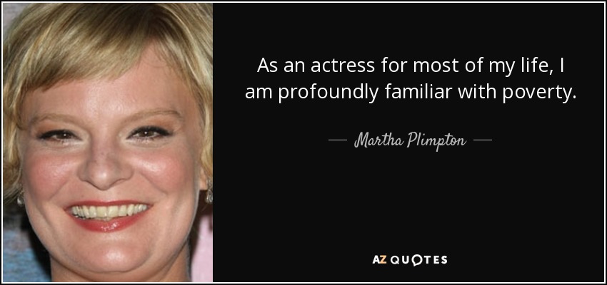 As an actress for most of my life, I am profoundly familiar with poverty. - Martha Plimpton