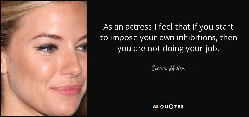 As an actress I feel that if you start to impose your own inhibitions, then you are not doing your job. - Sienna Miller