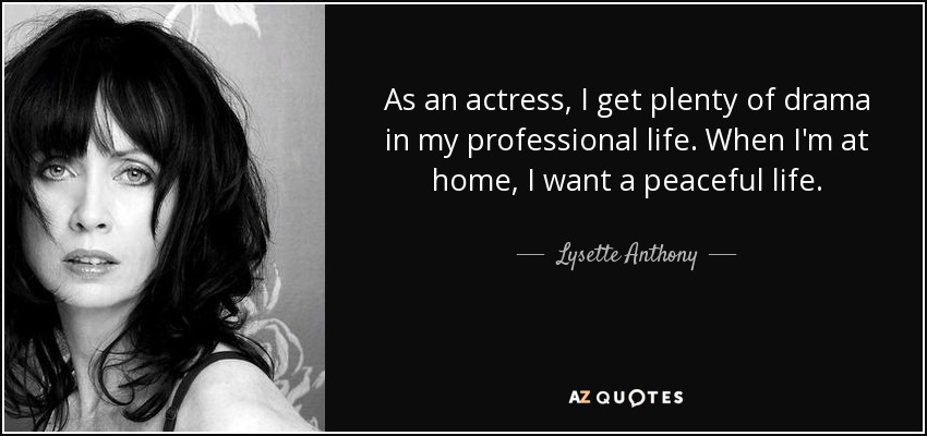 As an actress, I get plenty of drama in my professional life. When I'm at home, I want a peaceful life. - Lysette Anthony