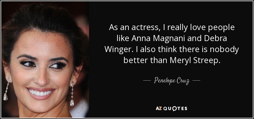 As an actress, I really love people like Anna Magnani and Debra Winger. I also think there is nobody better than Meryl Streep. - Penelope Cruz