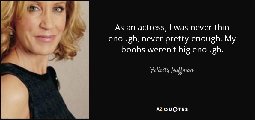 As an actress, I was never thin enough, never pretty enough. My boobs weren't big enough. - Felicity Huffman