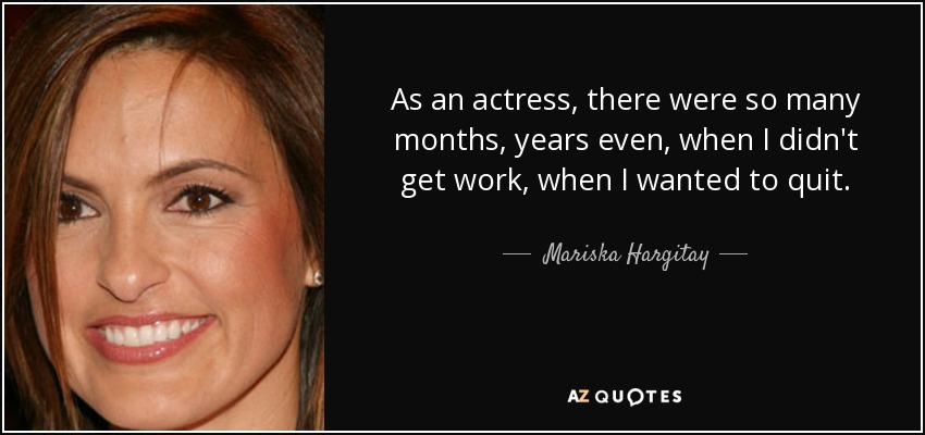 As an actress, there were so many months, years even, when I didn't get work, when I wanted to quit. - Mariska Hargitay