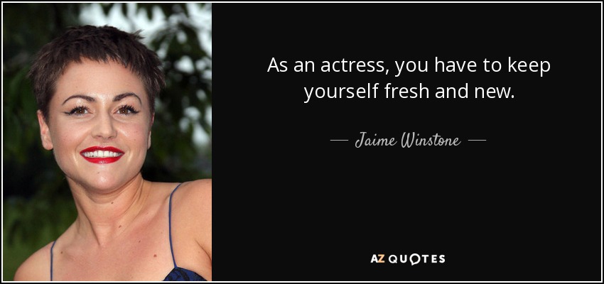 As an actress, you have to keep yourself fresh and new. - Jaime Winstone