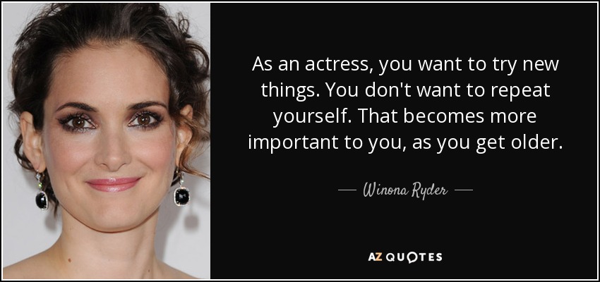 As an actress, you want to try new things. You don't want to repeat yourself. That becomes more important to you, as you get older. - Winona Ryder