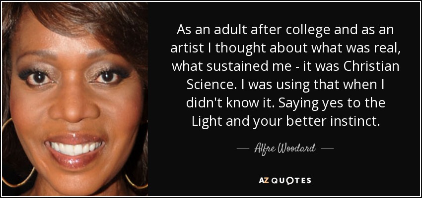 As an adult after college and as an artist I thought about what was real, what sustained me - it was Christian Science. I was using that when I didn't know it. Saying yes to the Light and your better instinct. - Alfre Woodard