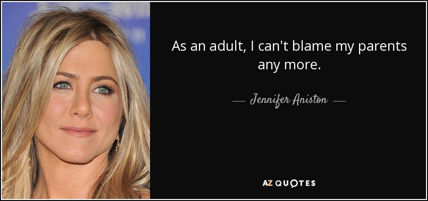 As an adult, I can't blame my parents any more. - Jennifer Aniston