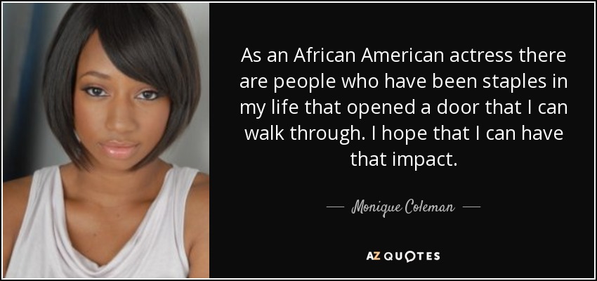 As an African American actress there are people who have been staples in my life that opened a door that I can walk through. I hope that I can have that impact. - Monique Coleman