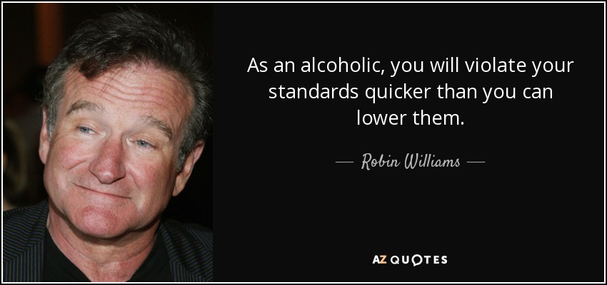 As an alcoholic, you will violate your standards quicker than you can lower them. - Robin Williams
