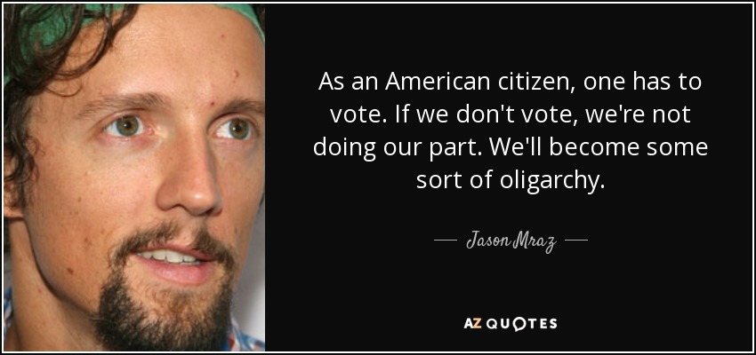 As an American citizen, one has to vote. If we don't vote, we're not doing our part. We'll become some sort of oligarchy. - Jason Mraz