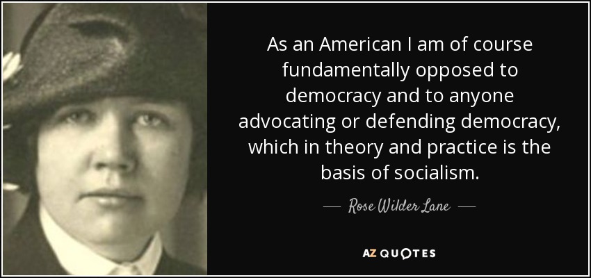 As an American I am of course fundamentally opposed to democracy and to anyone advocating or defending democracy, which in theory and practice is the basis of socialism. - Rose Wilder Lane