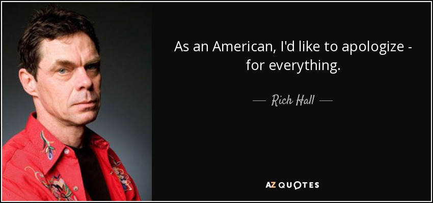 As an American, I'd like to apologize - for everything. - Rich Hall
