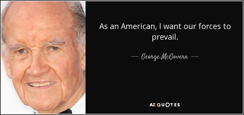 As an American, I want our forces to prevail. - George McGovern