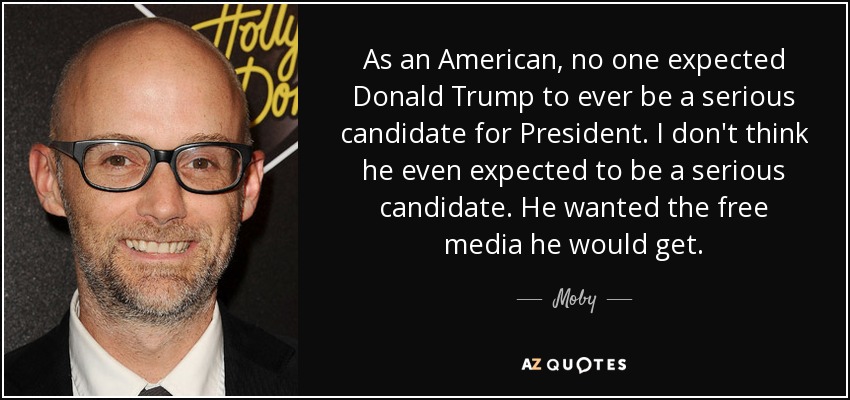 As an American, no one expected Donald Trump to ever be a serious candidate for President. I don't think he even expected to be a serious candidate. He wanted the free media he would get. - Moby