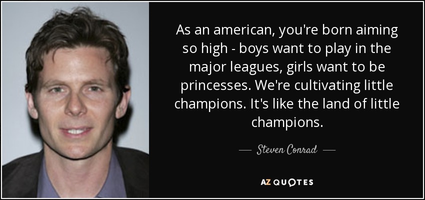 As an american, you're born aiming so high - boys want to play in the major leagues, girls want to be princesses. We're cultivating little champions. It's like the land of little champions. - Steven Conrad