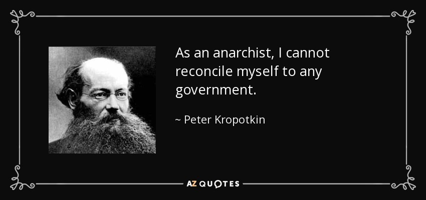 As an anarchist, I cannot reconcile myself to any government. - Peter Kropotkin