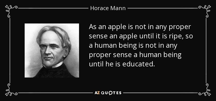 As an apple is not in any proper sense an apple until it is ripe, so a human being is not in any proper sense a human being until he is educated. - Horace Mann