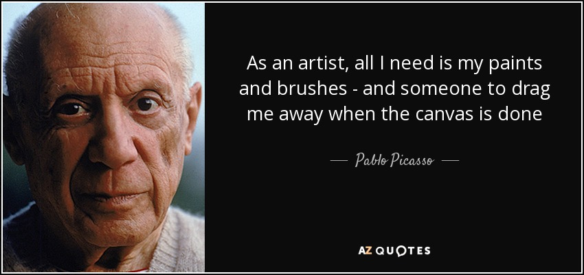 As an artist, all I need is my paints and brushes - and someone to drag me away when the canvas is done - Pablo Picasso
