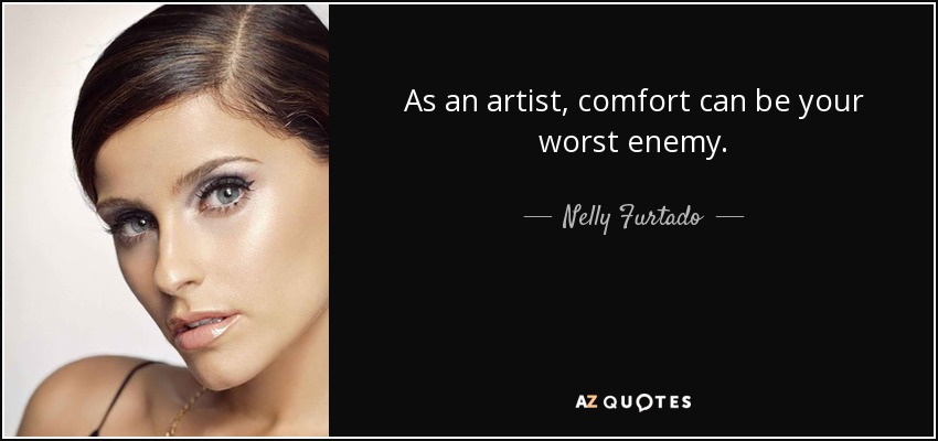 As an artist, comfort can be your worst enemy. - Nelly Furtado