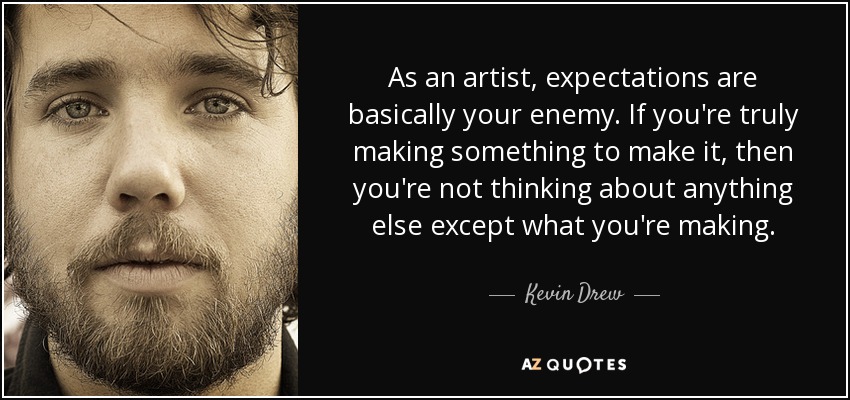 As an artist, expectations are basically your enemy. If you're truly making something to make it, then you're not thinking about anything else except what you're making. - Kevin Drew