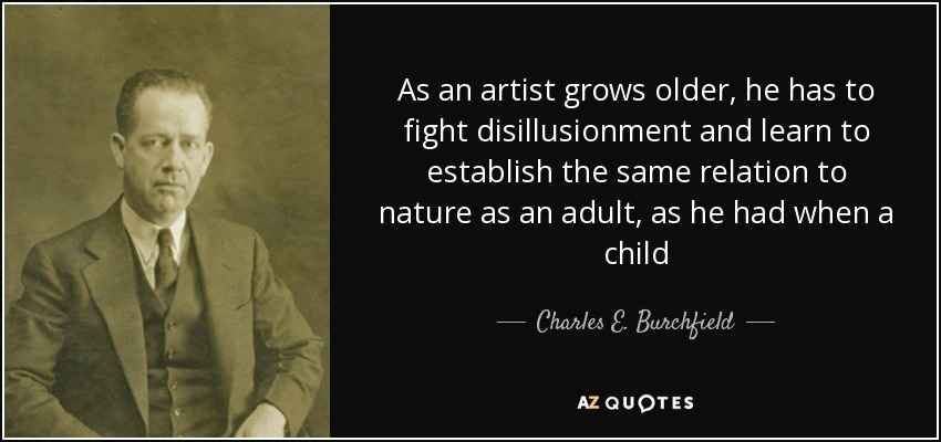 As an artist grows older, he has to fight disillusionment and learn to establish the same relation to nature as an adult, as he had when a child - Charles E. Burchfield