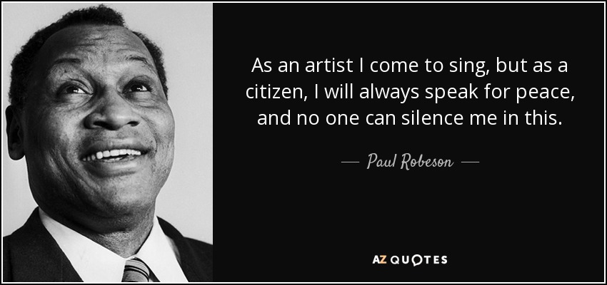 As an artist I come to sing, but as a citizen, I will always speak for peace, and no one can silence me in this. - Paul Robeson