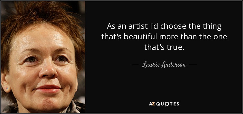 As an artist I'd choose the thing that's beautiful more than the one that's true. - Laurie Anderson