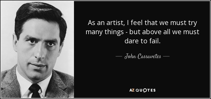 As an artist, I feel that we must try many things - but above all we must dare to fail. - John Cassavetes