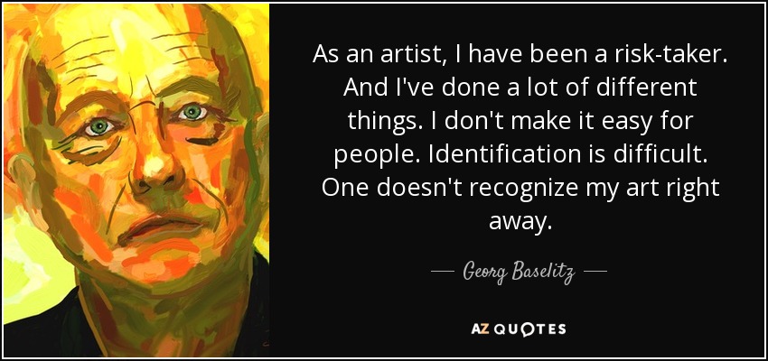 As an artist, I have been a risk-taker. And I've done a lot of different things. I don't make it easy for people. Identification is difficult. One doesn't recognize my art right away. - Georg Baselitz