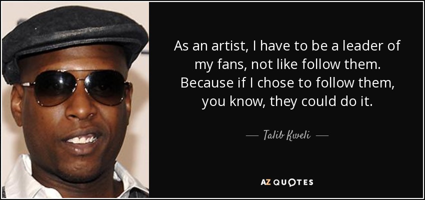 As an artist, I have to be a leader of my fans, not like follow them. Because if I chose to follow them, you know, they could do it. - Talib Kweli