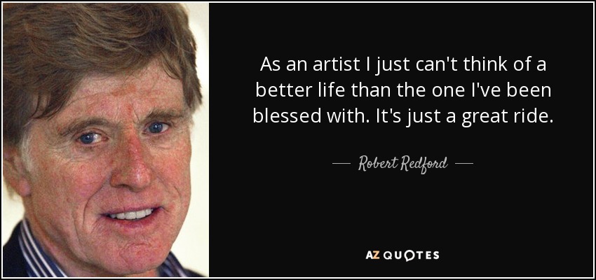 As an artist I just can't think of a better life than the one I've been blessed with. It's just a great ride. - Robert Redford