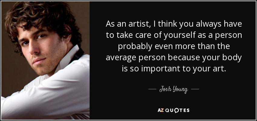 As an artist, I think you always have to take care of yourself as a person probably even more than the average person because your body is so important to your art. - Josh Young