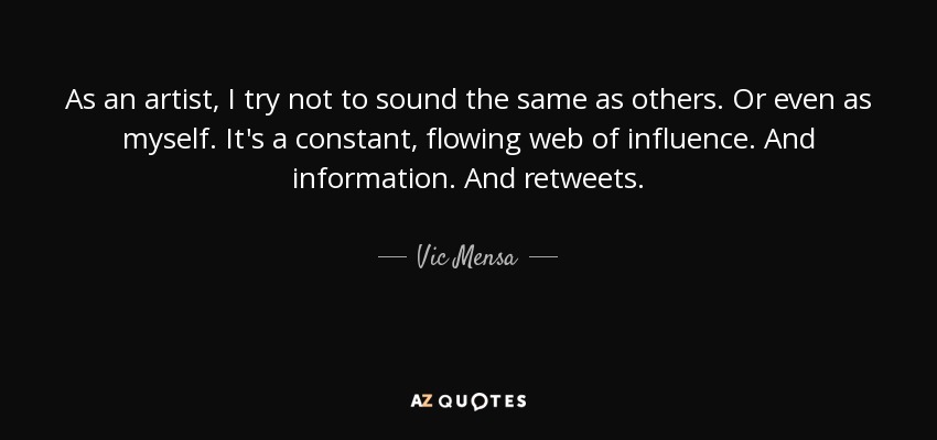 As an artist, I try not to sound the same as others. Or even as myself. It's a constant, flowing web of influence. And information. And retweets. - Vic Mensa