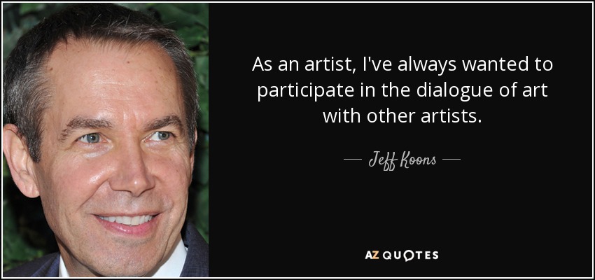 As an artist, I've always wanted to participate in the dialogue of art with other artists. - Jeff Koons